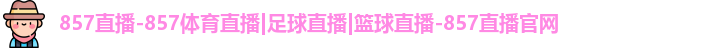 857直播-857体育直播|足球直播|篮球直播-857直播官网